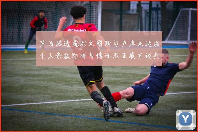 罗马诺透露尤文图斯与卢库米达成个人条款即将与博洛尼亚展开谈判