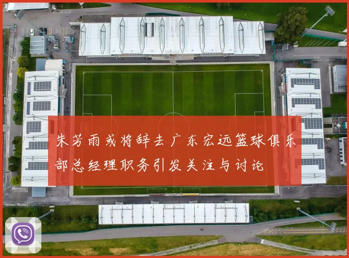 朱芳雨或将辞去广东宏远篮球俱乐部总经理职务引发关注与讨论