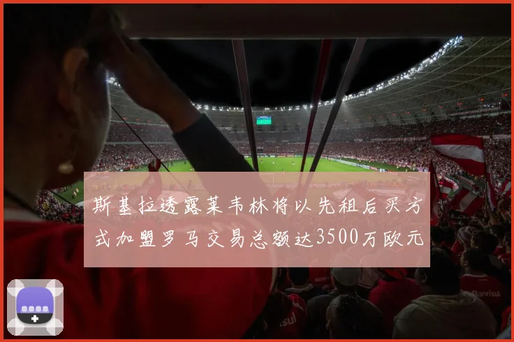 斯基拉透露莱韦林将以先租后买方式加盟罗马交易总额达3500万欧元