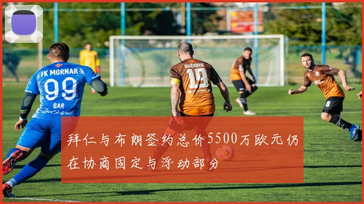 拜仁与布朗签约总价5500万欧元仍在协商固定与浮动部分