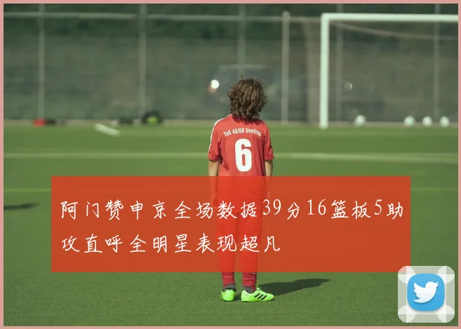 阿门赞申京全场数据39分16篮板5助攻直呼全明星表现超凡
