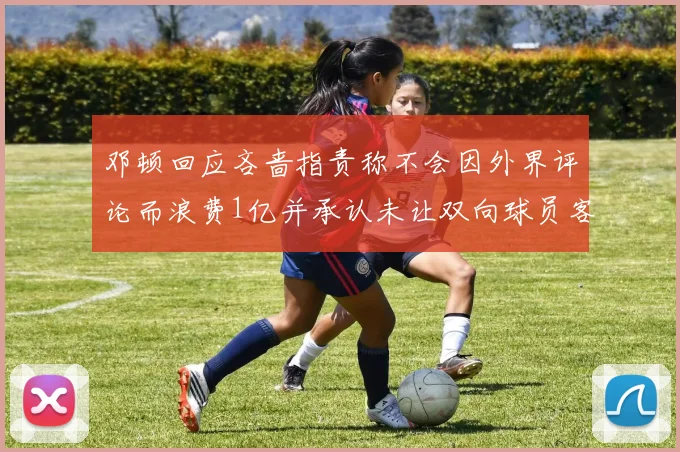 邓顿回应吝啬指责称不会因外界评论而浪费1亿并承认未让双向球员客场是失误