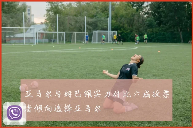亚马尔与姆巴佩实力对比六成投票者倾向选择亚马尔