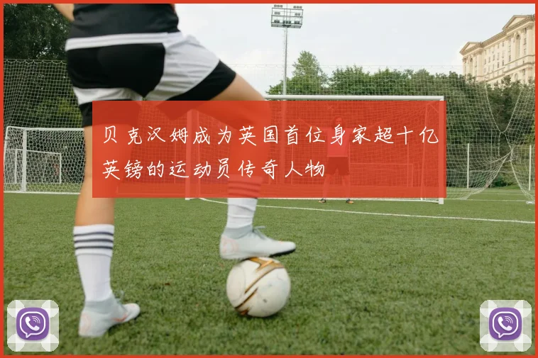贝克汉姆成为英国首位身家超十亿英镑的运动员传奇人物