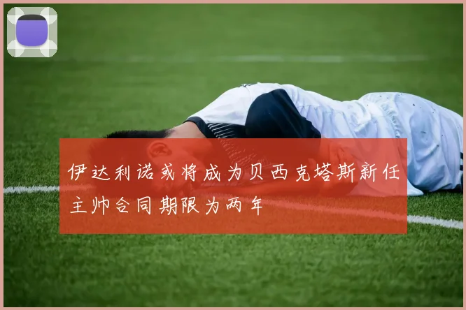伊达利诺或将成为贝西克塔斯新任主帅合同期限为两年