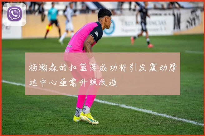 杨瀚森的扣篮若成功将引发震动摩达中心亟需升级改造