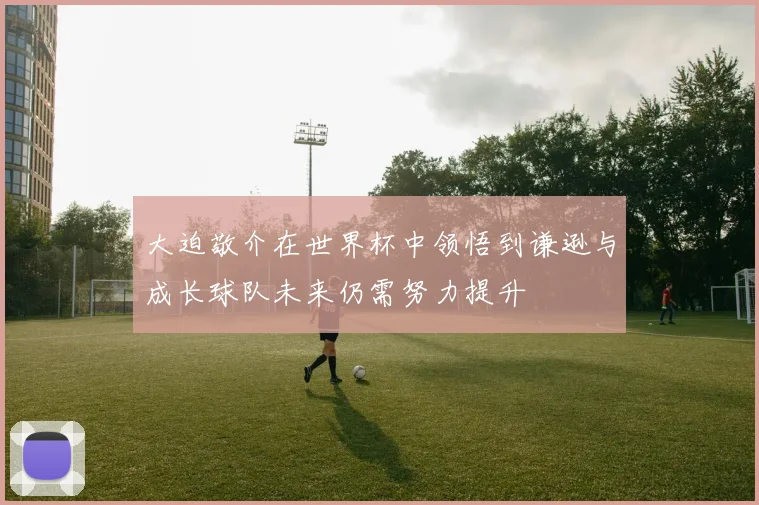 大迫敬介在世界杯中领悟到谦逊与成长球队未来仍需努力提升