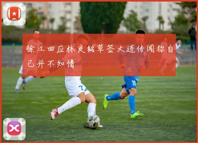 徐江回应林良铭草签大连传闻称自己并不知情
