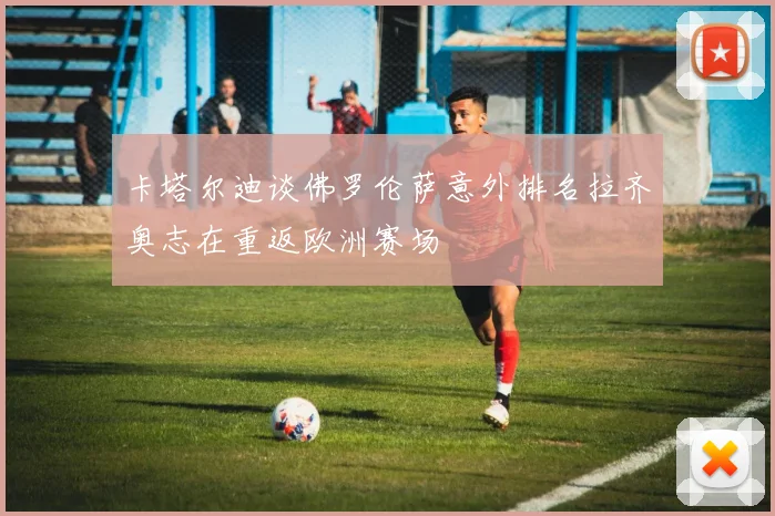 卡塔尔迪谈佛罗伦萨意外排名拉齐奥志在重返欧洲赛场