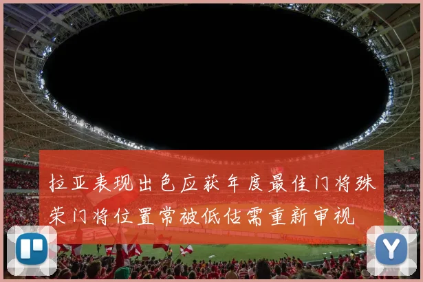拉亚表现出色应获年度最佳门将殊荣门将位置常被低估需重新审视