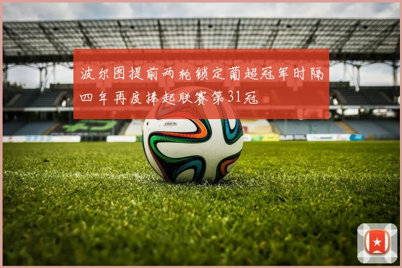 波尔图提前两轮锁定葡超冠军时隔四年再度捧起联赛第31冠