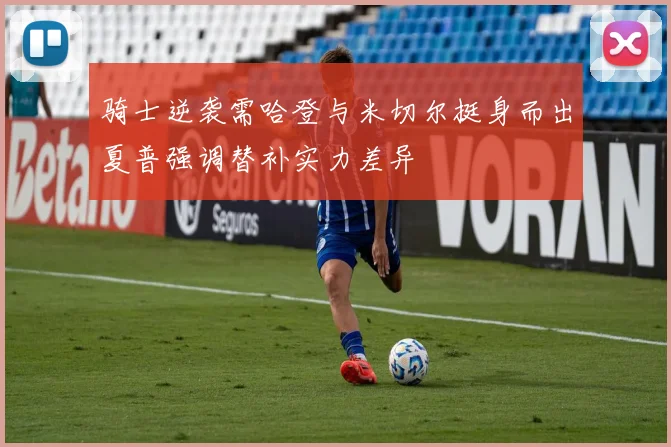 骑士逆袭需哈登与米切尔挺身而出夏普强调替补实力差异