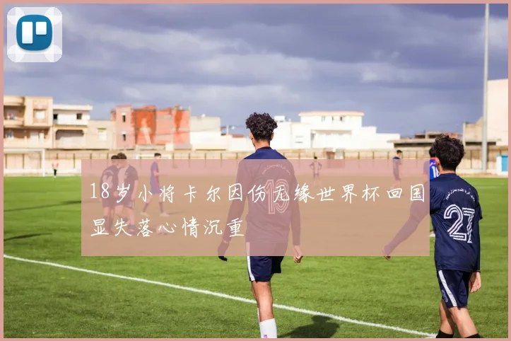 18岁小将卡尔因伤无缘世界杯回国显失落心情沉重