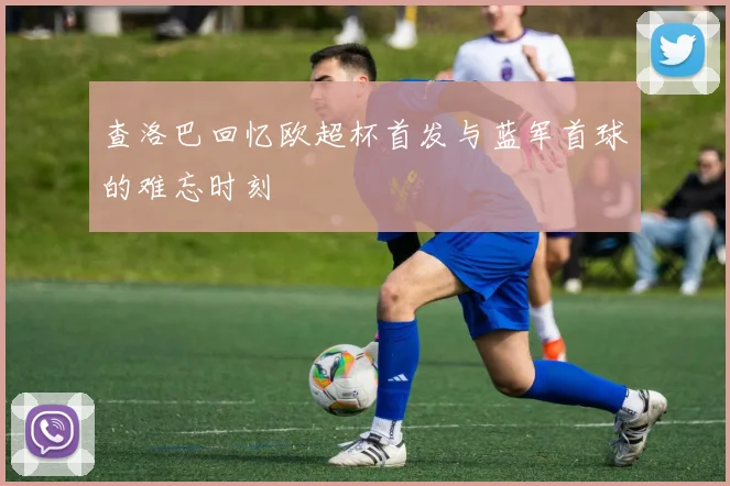 查洛巴回忆欧超杯首发与蓝军首球的难忘时刻