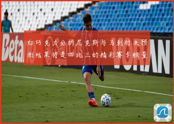 白巧克力分析尼克斯与马刺对决预测结果将是四比三的精彩赛季较量