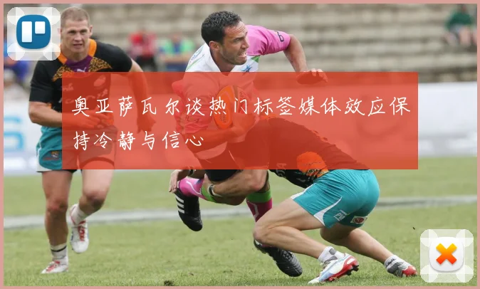 奥亚萨瓦尔谈热门标签媒体效应保持冷静与信心