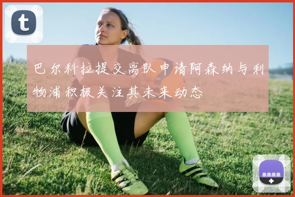 巴尔科拉提交离队申请阿森纳与利物浦积极关注其未来动态