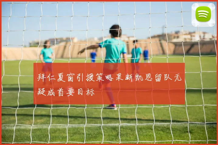 拜仁夏窗引援策略果断凯恩留队无疑成首要目标