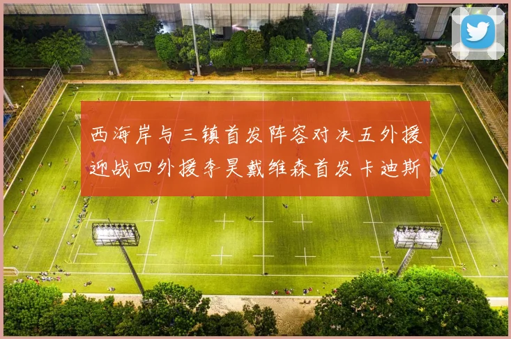 西海岸与三镇首发阵容对决五外援迎战四外援李昊戴维森首发卡迪斯出战