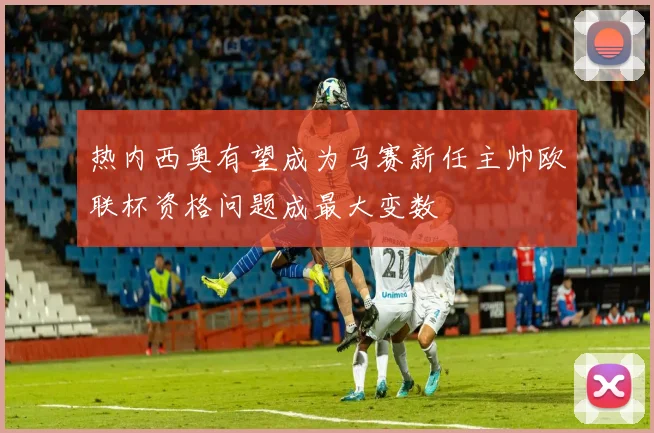 热内西奥有望成为马赛新任主帅欧联杯资格问题成最大变数