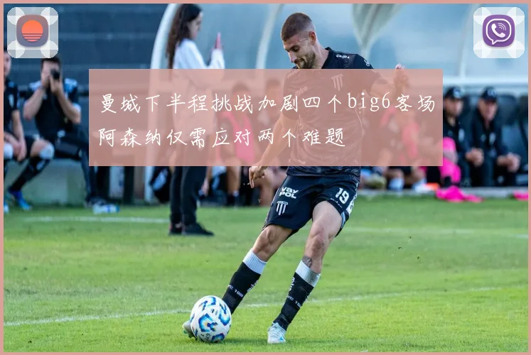 曼城下半程挑战加剧四个big6客场阿森纳仅需应对两个难题