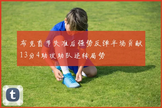 布克首节失准后强势反弹半场贡献13分4助攻助队逆转局势
