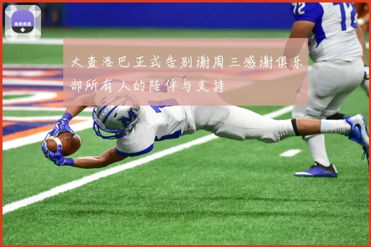 大查洛巴正式告别谢周三感谢俱乐部所有人的陪伴与支持