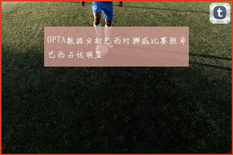 OPTA数据分析巴西对挪威比赛胜率巴西占优明显