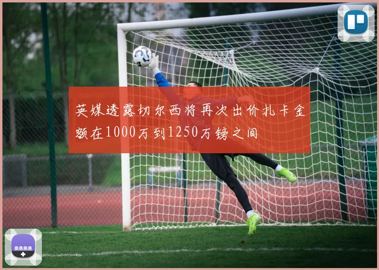 英媒透露切尔西将再次出价扎卡金额在1000万到1250万镑之间