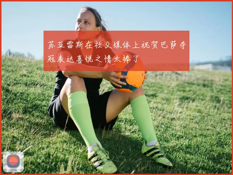 苏亚雷斯在社交媒体上祝贺巴萨夺冠表达喜悦之情太棒了