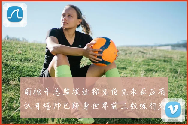 前枪手总监埃杜称克伦克未获应有认可塔帅已跻身世界前三教练行列