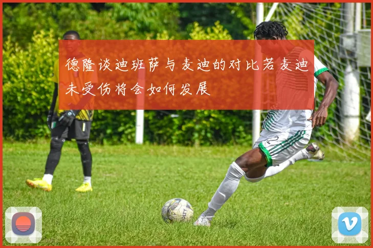 德隆谈迪班萨与麦迪的对比若麦迪未受伤将会如何发展
