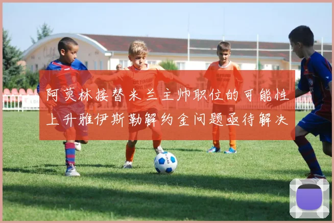 阿莫林接替米兰主帅职位的可能性上升雅伊斯勒解约金问题亟待解决